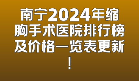 南宁2024年缩胸手术医院排行榜及价格一览表更新！