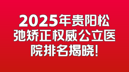 2025年贵阳松弛矫正权威公立医院排名揭晓！