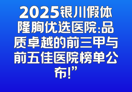 2025银川假体隆胸优选医院：品质卓越的前三甲与前五佳医院榜单公布！”