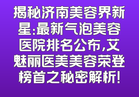 揭秘济南美容界新星：最新气泡美容医院排名公布，艾魅丽医美美容荣登榜首之秘密解析！