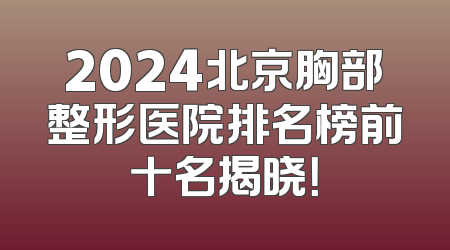 2024北京胸部整形医院排名榜前十名揭晓！