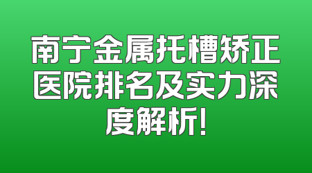 南宁金属托槽矫正医院排名及实力深度解析！