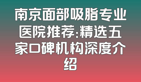 南京面部吸脂专业医院推荐：精选五家口碑机构深度介绍