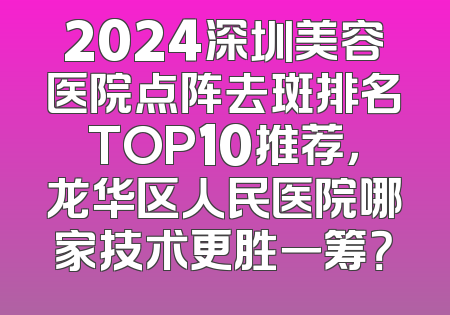2024深圳美容医院点阵去斑排名TOP10推荐，龙华区人民医院哪家技术更胜一筹？