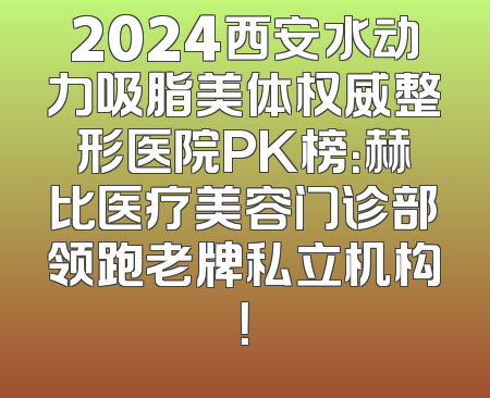 2024西安水动力吸脂美体权威整形医院PK榜：赫比医疗美容门诊部领跑老牌私立机构！