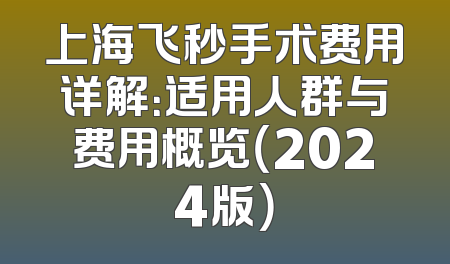 上海飞秒手术费用详解：适用人群与费用概览（2024版）