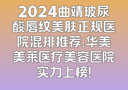 2024曲靖玻尿酸唇纹美肤正规医院混排推荐：华美美莱医疗美容医院实力上榜！