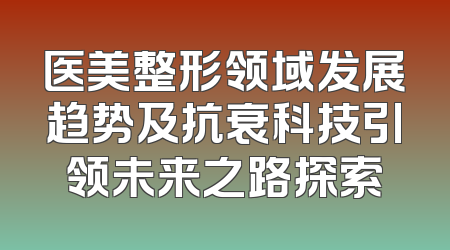 医美整形领域发展趋势及抗衰科技引领未来之路探索
