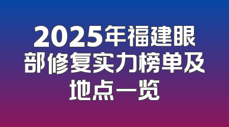 2025年福建眼部修复实力榜单及地点一览