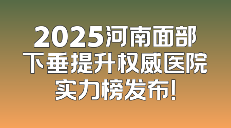 2025河南面部下垂提升权威医院实力榜发布！