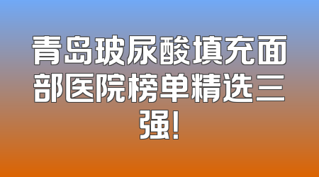 青岛玻尿酸填充面部医院榜单精选三强！