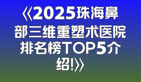 《2025珠海鼻部三维重塑术医院排名榜TOP5介绍！》