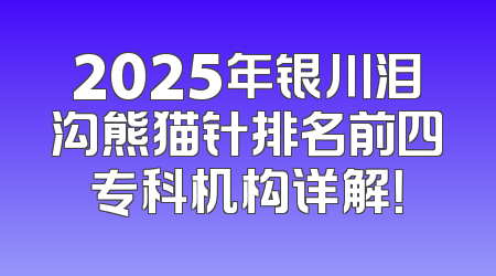 2025年银川泪沟熊猫针排名前四专科机构详解！