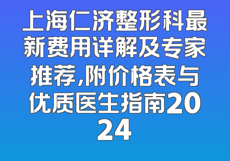 上海仁济整形科最新费用详解及专家推荐，附价格表与优质医生指南2024