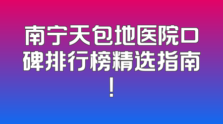南宁天包地医院口碑排行榜精选指南！