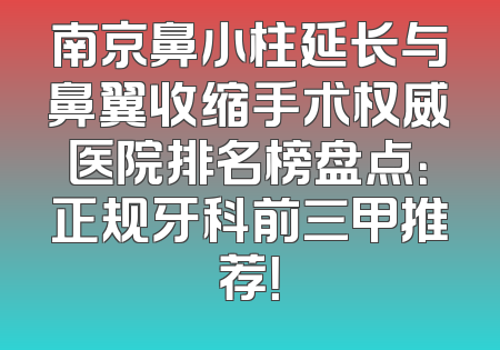 南京鼻小柱延长与鼻翼收缩手术权威医院排名榜盘点：正规牙科前三甲推荐！