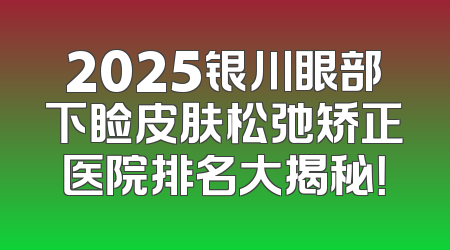 2025银川眼部下睑皮肤松弛矫正医院排名大揭秘！