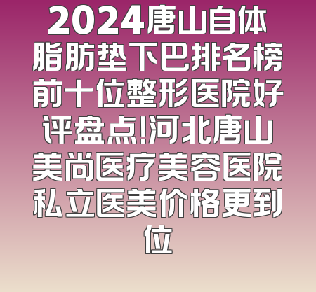2024唐山自体脂肪垫下巴排名榜前十位整形医院好评盘点！河北唐山美尚医疗美容医院私立医美价格更到位