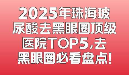 2025年珠海玻尿酸去黑眼圈顶级医院TOP5，去黑眼圈必看盘点！