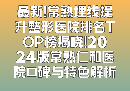 最新！常熟埋线提升整形医院排名TOP榜揭晓！2024版常熟仁和医院口碑与特色解析