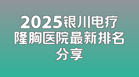 2025银川电疗隆胸医院最新排名分享