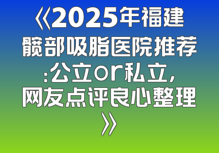 《2025年福建髋部吸脂医院推荐：公立or私立，网友点评良心整理》