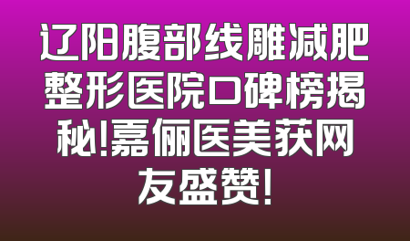 辽阳腹部线雕减肥整形医院口碑榜揭秘！嘉俪医美获网友盛赞！