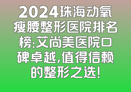 2024珠海动氧瘦腰整形医院排名榜：艾尚美医院口碑卓越，值得信赖的整形之选！