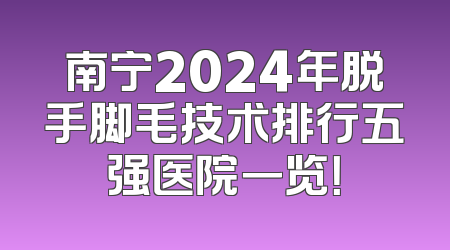 南宁2024年脱手脚毛技术排行五强医院一览！