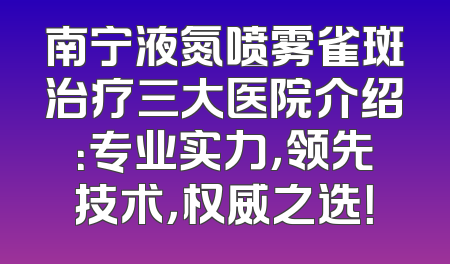 南宁液氮喷雾雀斑治疗三大医院介绍：专业实力，领先技术，权威之选！