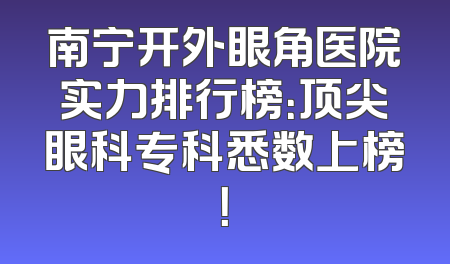 南宁开外眼角医院实力排行榜：顶尖眼科专科悉数上榜！