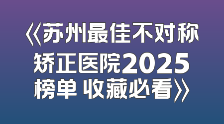 《苏州最佳不对称矫正医院2025榜单 收藏必看》