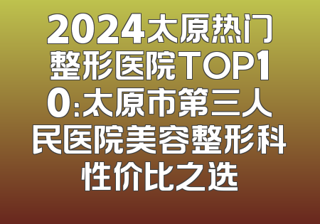 2024太原热门整形医院TOP10：太原市第三人民医院美容整形科性价比之选