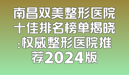 南昌双美整形医院十佳排名榜单揭晓：权威整形医院推荐2024版