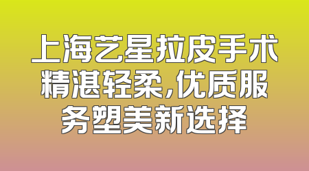 上海艺星拉皮手术精湛轻柔，优质服务塑美新选择