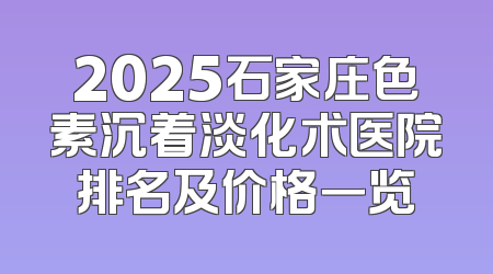 2025石家庄色素沉着淡化术医院排名及价格一览
