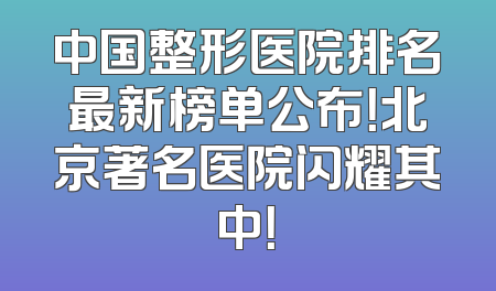 中国整形医院排名最新榜单公布！北京著名医院闪耀其中！
