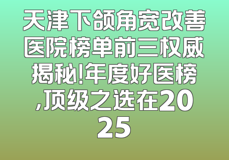 天津下颌角宽改善医院榜单前三权威揭秘！年度好医榜，顶级之选在2025