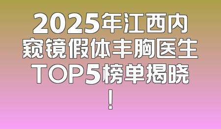2025年江西内窥镜假体丰胸医生TOP5榜单揭晓！