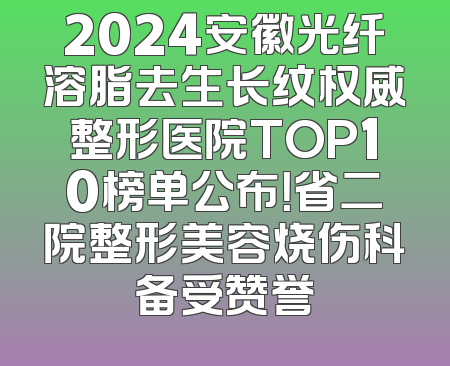 2024安徽光纤溶脂去生长纹权威整形医院TOP10榜单公布！省二院整形美容烧伤科备受赞誉