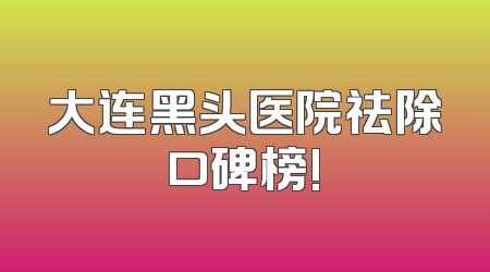 大连黑头医院祛除口碑榜!