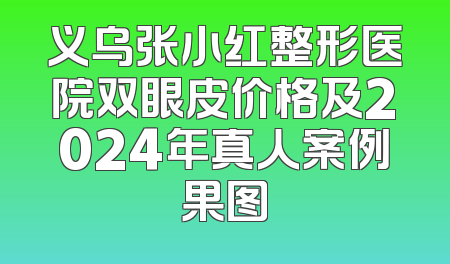 义乌张小红整形医院双眼皮价格及2024年真人案例果图