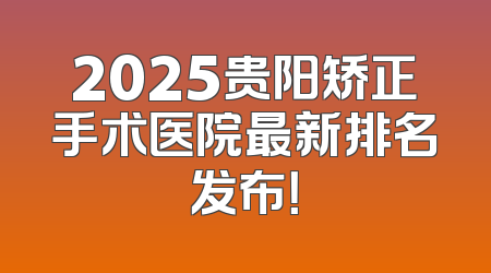 2025贵阳矫正手术医院最新排名发布！