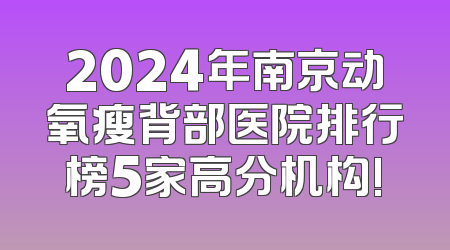 2024年南京动氧瘦背部医院排行榜5家高分机构!