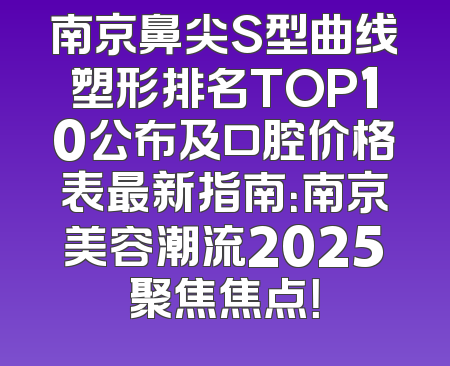 南京鼻尖S型曲线塑形排名TOP10公布及口腔价格表最新指南：南京美容潮流2025聚焦焦点！