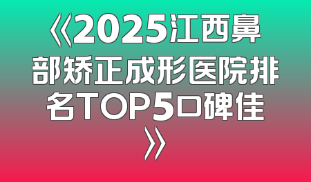 《2025江西鼻部矫正成形医院排名TOP5口碑佳》