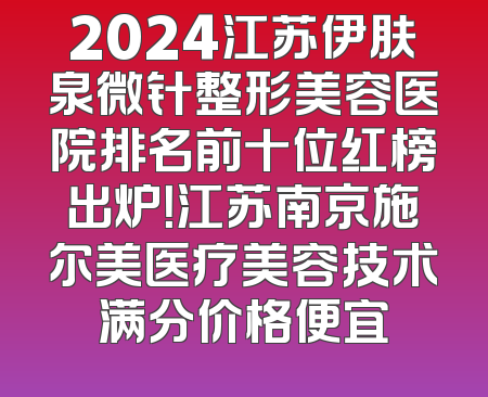2024江苏伊肤泉微针整形美容医院排名前十位红榜出炉！江苏南京施尔美医疗美容技术满分价格便宜