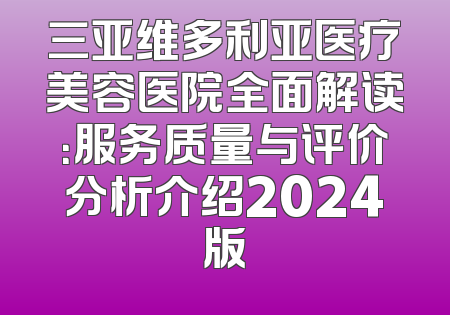 三亚维多利亚医疗美容医院全面解读：服务质量与评价分析介绍2024版