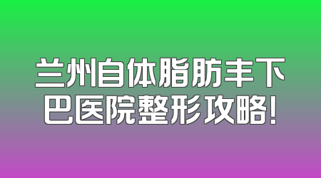兰州自体脂肪丰下巴医院整形攻略！