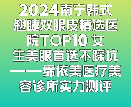 2024南宁韩式翘睫双眼皮精选医院TOP10 女生美眼首选不踩坑——缔依美医疗美容诊所实力测评